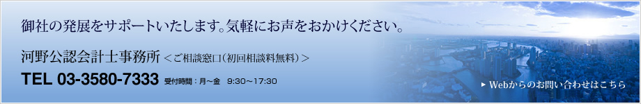 御社の発展をサポートいたします。気軽にお声をおかけください。河野公認会計士事務所＜ご相談窓口（初回相談料無料）＞TEL 03-3580-7333 受付時間：月～金　9:30～17:30