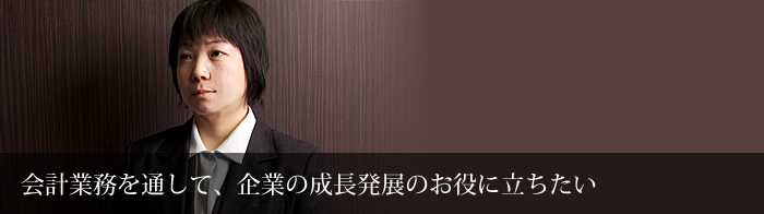 会計業務を通して、企業の成長発展のお役に立ちたい